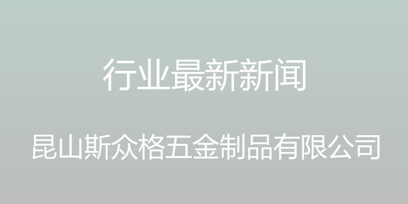 行业最新新闻 - 昆山斯众格五金制品有限公司